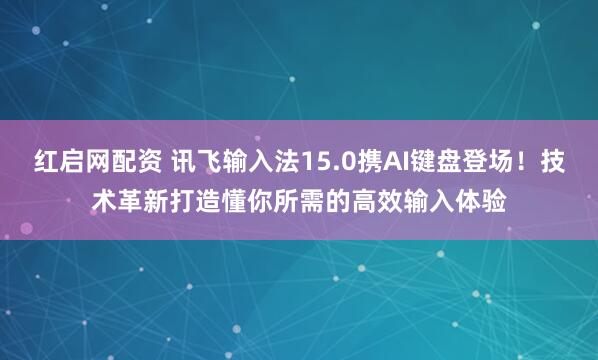 紅啟網(wǎng)配資 訊飛輸入法15.0攜AI鍵盤登場！技術(shù)革新打造懂你所需的高效輸入體驗(yàn)
